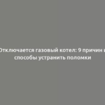 Отключается газовый котел: 9 причин и способы устранить поломки