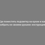 Где поместить подсветку на кухне и как собрать ее своими руками: инструкция