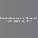 Лучший мойщик окон: топ-10 моделей и рекомендации по выбору