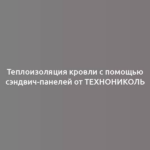 Теплоизоляция кровли с помощью сэндвич-панелей от ТЕХНОНИКОЛЬ