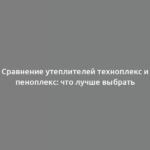 Сравнение утеплителей техноплекс и пеноплекс: что лучше выбрать