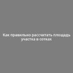 Как правильно рассчитать площадь участка в сотках