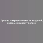 Лучшие микроволновки: 16 моделей, которые принесут пользу