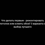 Что делать первым - ремонтировать потолок или клеить обои? 3 варианта и выбор лучшего