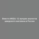 Вместо ИКЕА: 12 лучших аналогов шведского магазина в России