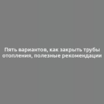 Пять вариантов, как закрыть трубы отопления, полезные рекомендации