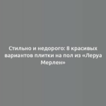 Стильно и недорого: 8 красивых вариантов плитки на пол из «Леруа Мерлен»