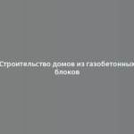 Строительство домов из газобетонных блоков