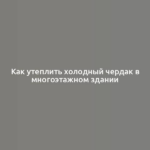 Как утеплить холодный чердак в многоэтажном здании