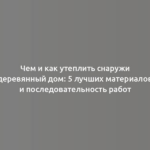 Чем и как утеплить снаружи деревянный дом: 5 лучших материалов и последовательность работ