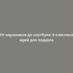 От наушников до ноутбука: 6 классных идей для подарка