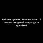 Рейтинг лучших газонокосилок: 15 топовых моделей для ухода за лужайкой