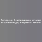 Антитренд: 5 светильников, которые вышли из моды, и варианты замены