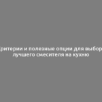 Критерии и полезные опции для выбора лучшего смесителя на кухню