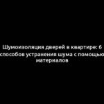 Шумоизоляция дверей в квартире: 6 способов устранения шума с помощью материалов