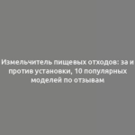 Измельчитель пищевых отходов: за и против установки, 10 популярных моделей по отзывам