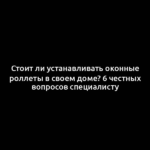 Стоит ли устанавливать оконные роллеты в своем доме? 6 честных вопросов специалисту