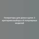 Генераторы для дома и дачи: 5 критериев выбора и 8 популярных моделей