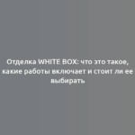 Отделка white box: что это такое, какие работы включает и стоит ли ее выбирать