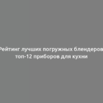 Рейтинг лучших погружных блендеров: топ-12 приборов для кухни