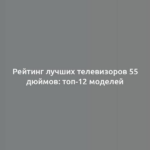 Рейтинг лучших телевизоров 55 дюймов: топ-12 моделей