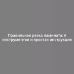 Правильная резка ламината: 6 инструментов и простая инструкция