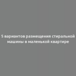 5 вариантов размещения стиральной машины в маленькой квартире