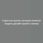 5 простых шагов, которые помогут создать дизайн-проект самому