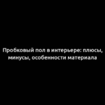 Пробковый пол в интерьере: плюсы, минусы, особенности материала