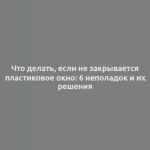 Что делать, если не закрывается пластиковое окно: 6 неполадок и их решения