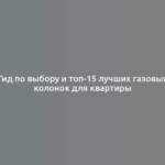 Гид по выбору и топ-15 лучших газовых колонок для квартиры