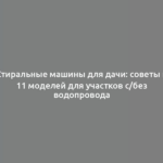 Стиральные машины для дачи: советы и 11 моделей для участков с/без водопровода