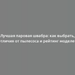 Лучшая паровая швабра: как выбрать, отличия от пылесоса и рейтинг моделей