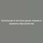 Котельная в частном доме: нормы и правила обустройства