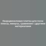 Кварцвиниловая плитка для пола: плюсы, минусы, сравнение с другими материалами