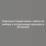 Отдельностоящая ванна: советы по выбору и потрясающие примеры в интерьере