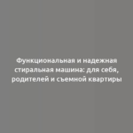 Функциональная и надежная стиральная машина: для себя, родителей и съемной квартиры