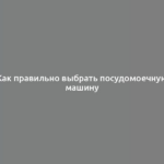 Как правильно выбрать посудомоечную машину