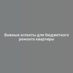 Важные аспекты для бюджетного ремонта квартиры