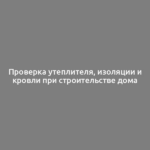 Проверка утеплителя, изоляции и кровли при строительстве дома