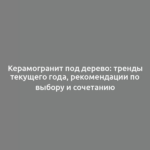 Керамогранит под дерево: тренды текущего года, рекомендации по выбору и сочетанию