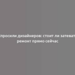 Спросили дизайнеров: стоит ли затевать ремонт прямо сейчас