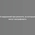 6 нарушений при ремонте, за которые могут оштрафовать