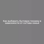 Как выбирать бытовую технику в зависимости от состава семьи