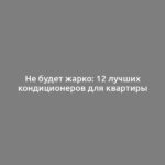 Не будет жарко: 12 лучших кондиционеров для квартиры