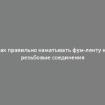 Как правильно наматывать фум-ленту на резьбовые соединения