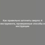 Как правильно заточить сверло: 4 инструмента, проверенные способы и инструкции