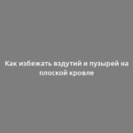 Как избежать вздутий и пузырей на плоской кровле