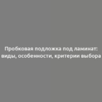 Пробковая подложка под ламинат: виды, особенности, критерии выбора