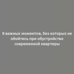 8 важных моментов, без которых не обойтись при обустройстве современной квартиры